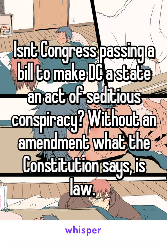 Isnt Congress passing a bill to make DC a state an act of seditious conspiracy? Without an amendment what the Constitution says, is law. 