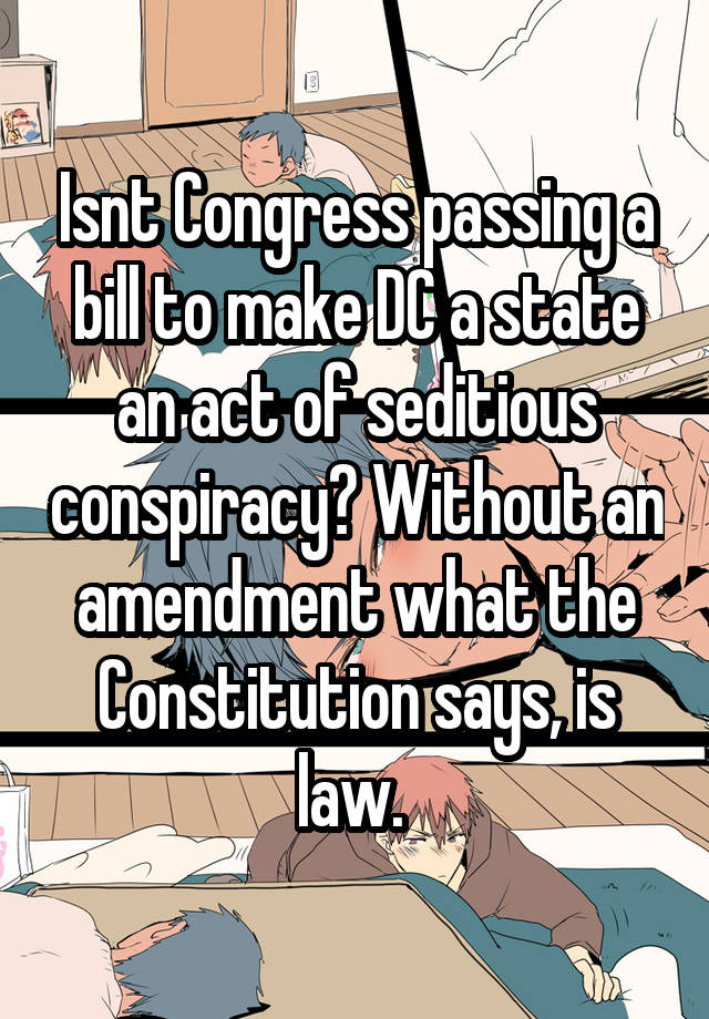 Isnt Congress passing a bill to make DC a state an act of seditious conspiracy? Without an amendment what the Constitution says, is law. 