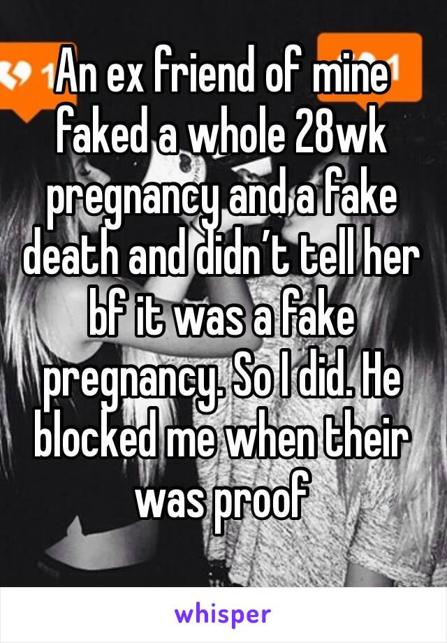 An ex friend of mine faked a whole 28wk pregnancy and a fake death and didn’t tell her bf it was a fake pregnancy. So I did. He blocked me when their was proof
