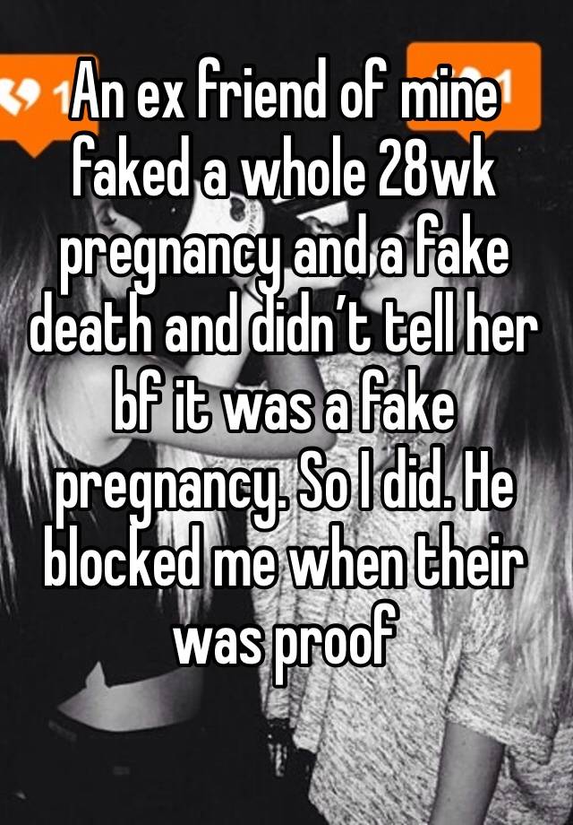 An ex friend of mine faked a whole 28wk pregnancy and a fake death and didn’t tell her bf it was a fake pregnancy. So I did. He blocked me when their was proof
