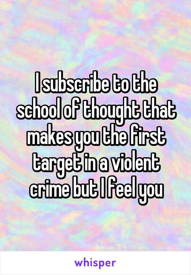 I subscribe to the school of thought that makes you the first target in a violent crime but I feel you