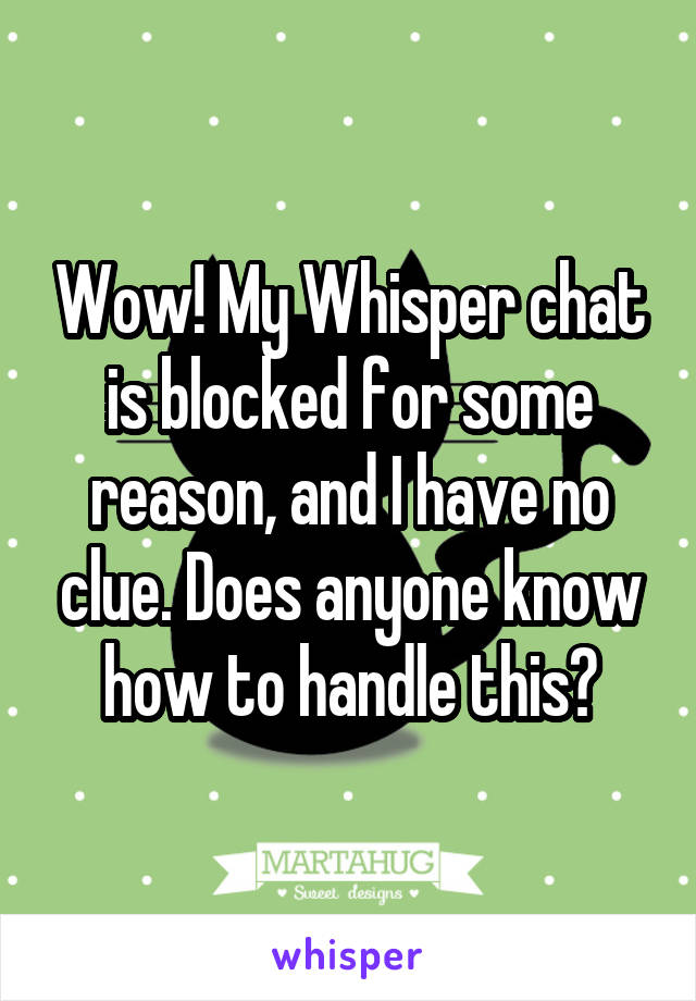 Wow! My Whisper chat is blocked for some reason, and I have no clue. Does anyone know how to handle this?