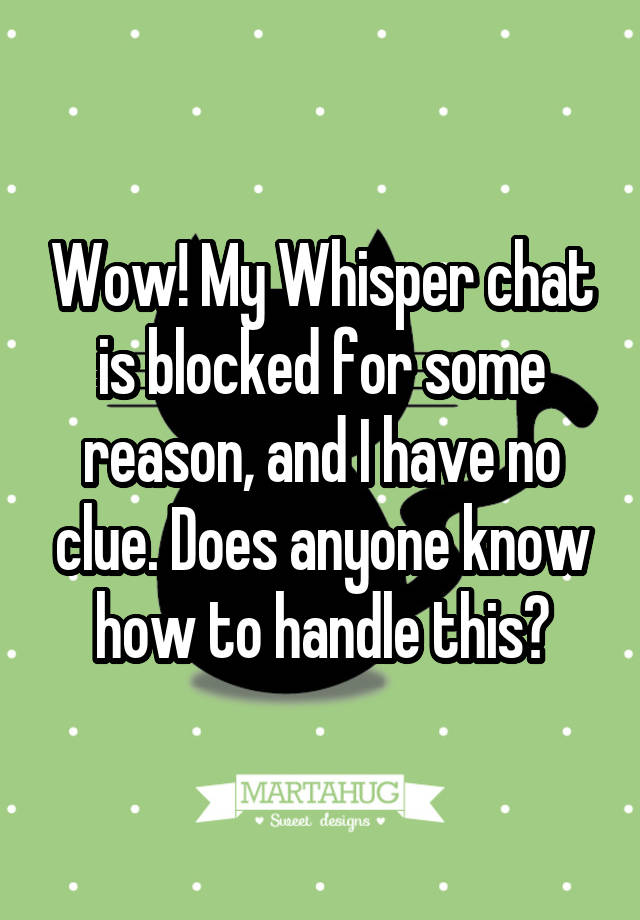 Wow! My Whisper chat is blocked for some reason, and I have no clue. Does anyone know how to handle this?