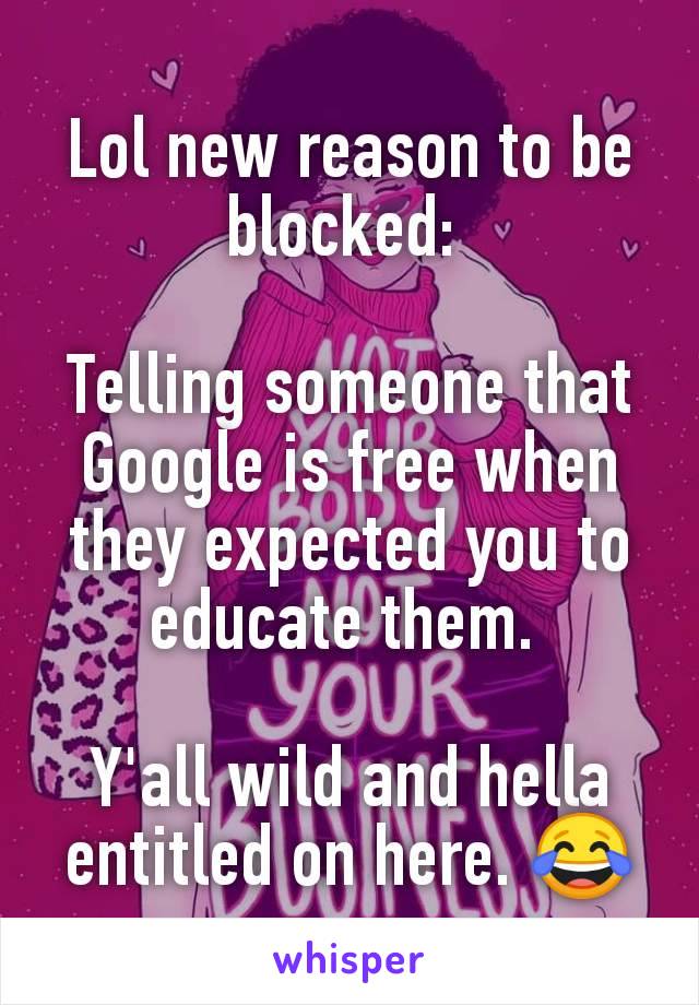 Lol new reason to be blocked: 

Telling someone that Google is free when they expected you to educate them. 

Y'all wild and hella entitled on here. 😂