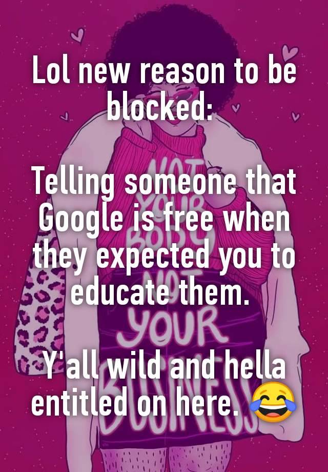 Lol new reason to be blocked: 

Telling someone that Google is free when they expected you to educate them. 

Y'all wild and hella entitled on here. 😂