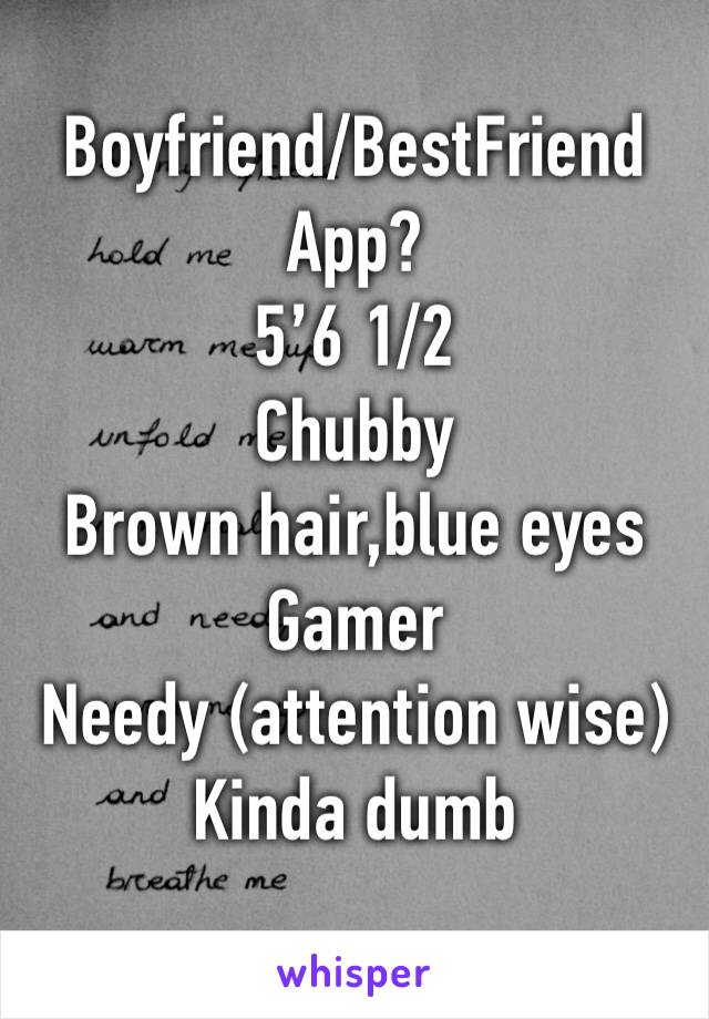 Boyfriend/BestFriend App?
5’6 1/2
Chubby
Brown hair,blue eyes
Gamer
Needy (attention wise)
Kinda dumb