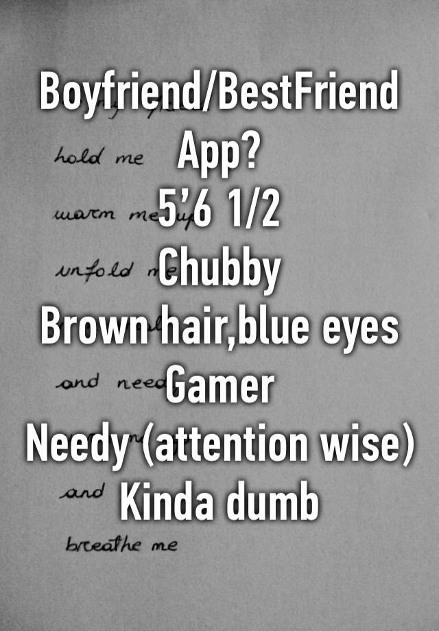 Boyfriend/BestFriend App?
5’6 1/2
Chubby
Brown hair,blue eyes
Gamer
Needy (attention wise)
Kinda dumb