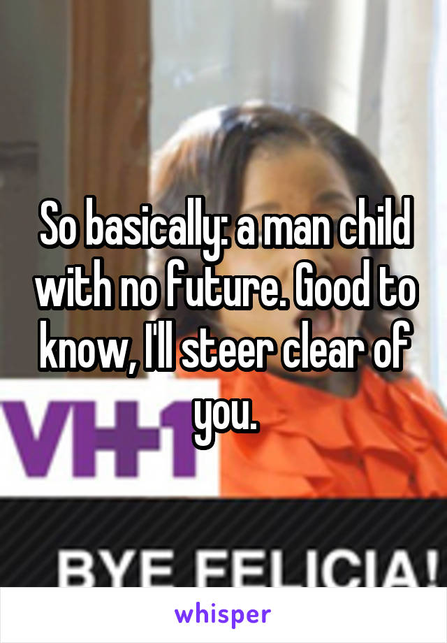 So basically: a man child with no future. Good to know, I'll steer clear of you.