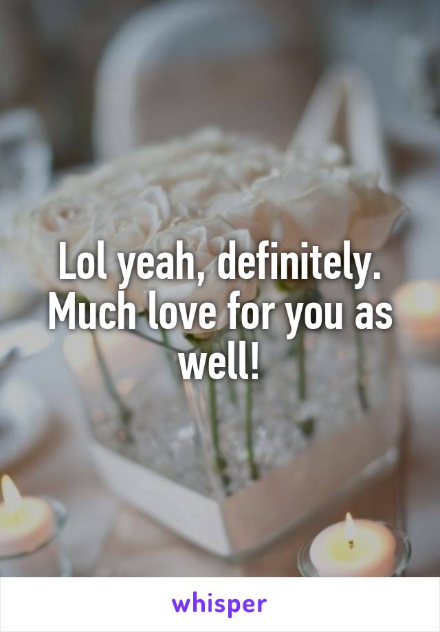 Lol yeah, definitely. Much love for you as well!