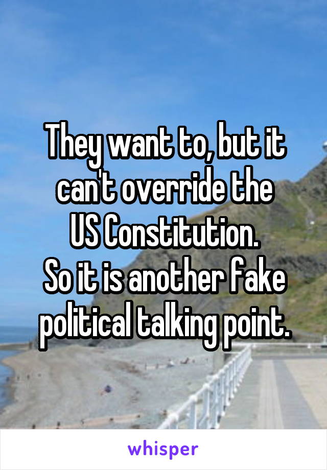 They want to, but it can't override the
US Constitution.
So it is another fake political talking point.