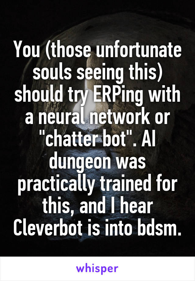 You (those unfortunate souls seeing this) should try ERPing with a neural network or "chatter bot". AI dungeon was practically trained for this, and I hear Cleverbot is into bdsm.