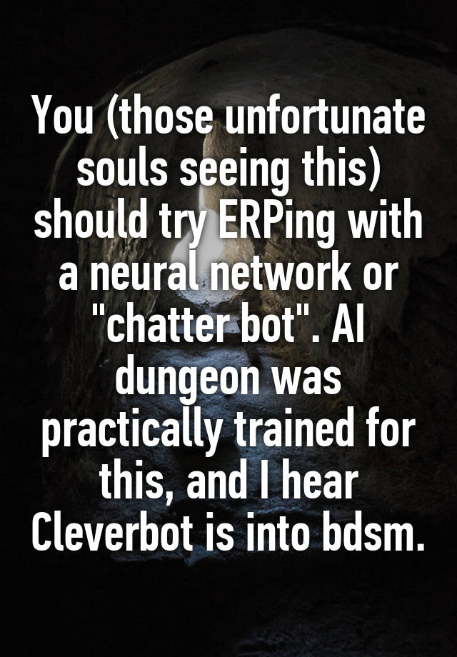 You (those unfortunate souls seeing this) should try ERPing with a neural network or "chatter bot". AI dungeon was practically trained for this, and I hear Cleverbot is into bdsm.