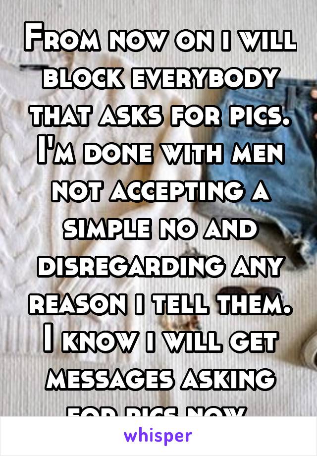 From now on i will block everybody that asks for pics. I'm done with men not accepting a simple no and disregarding any reason i tell them. I know i will get messages asking for pics now.