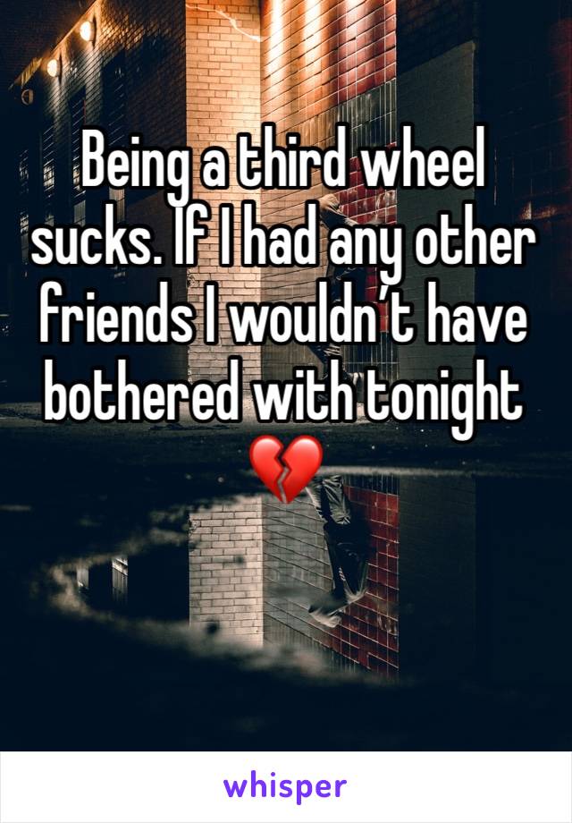 Being a third wheel sucks. If I had any other friends I wouldn’t have bothered with tonight 💔