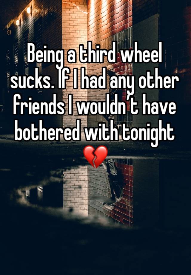 Being a third wheel sucks. If I had any other friends I wouldn’t have bothered with tonight 💔