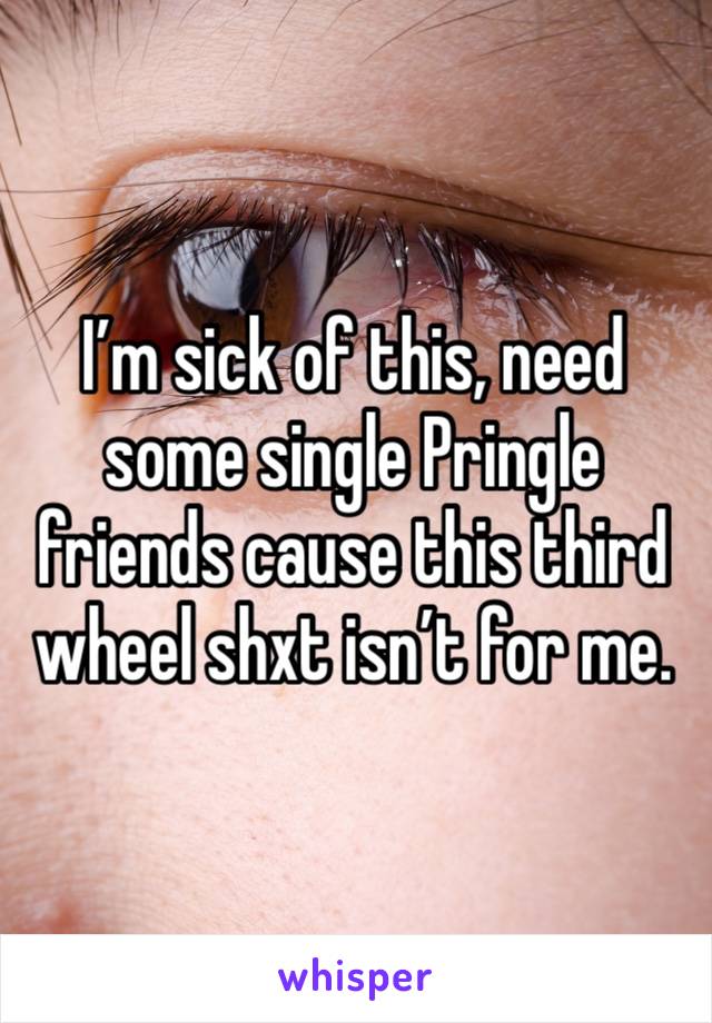 I’m sick of this, need some single Pringle friends cause this third wheel shxt isn’t for me. 