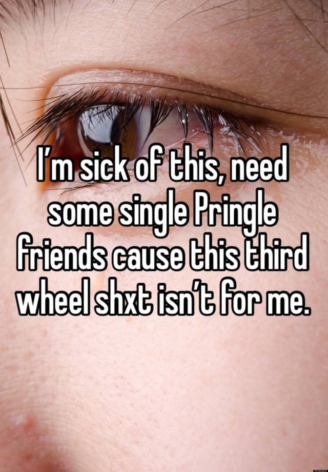 I’m sick of this, need some single Pringle friends cause this third wheel shxt isn’t for me. 