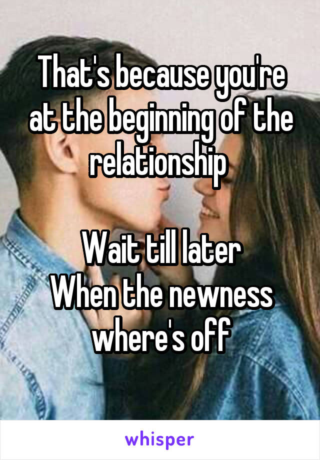 That's because you're at the beginning of the relationship 

Wait till later
When the newness where's off
