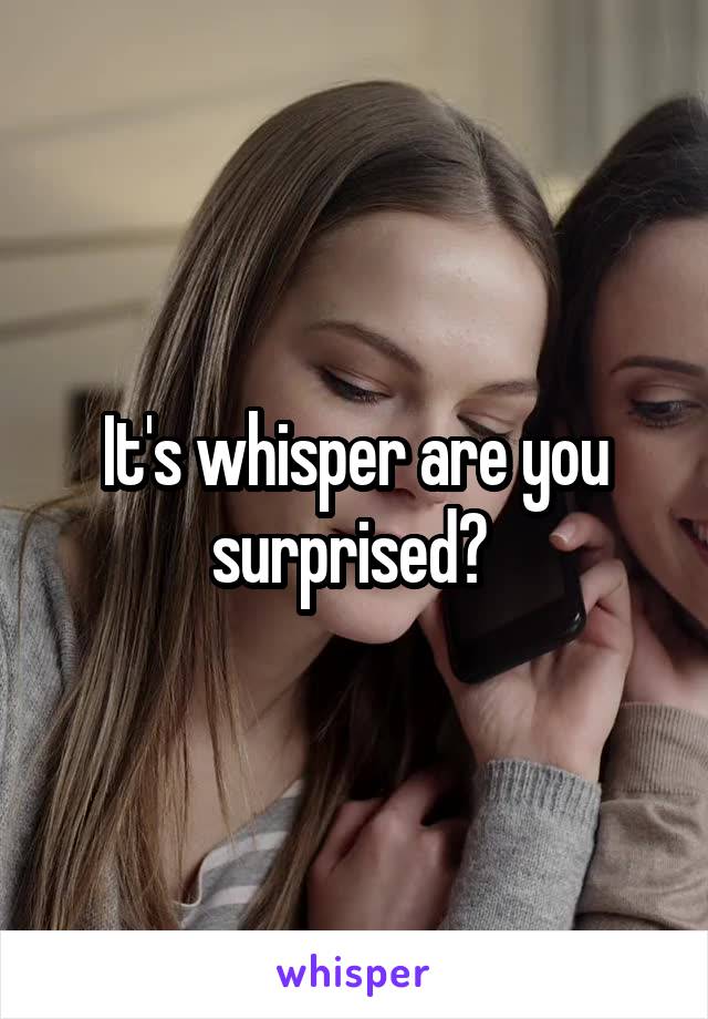 It's whisper are you surprised? 