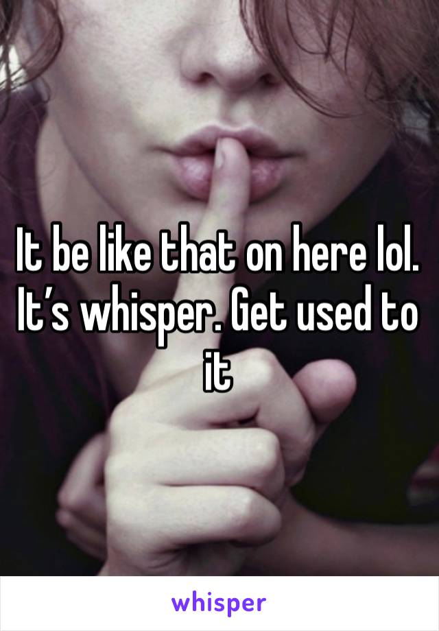 It be like that on here lol. It’s whisper. Get used to it