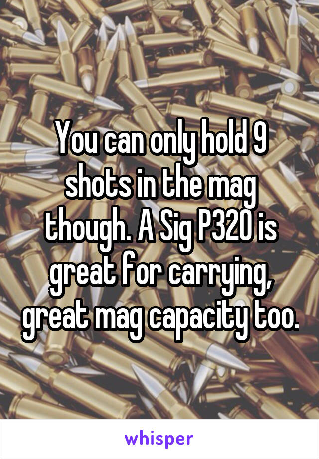 You can only hold 9 shots in the mag though. A Sig P320 is great for carrying, great mag capacity too.