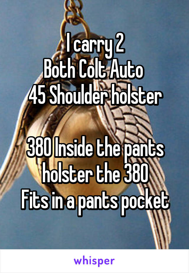 I carry 2
Both Colt Auto 
45 Shoulder holster

380 Inside the pants holster the 380
Fits in a pants pocket
