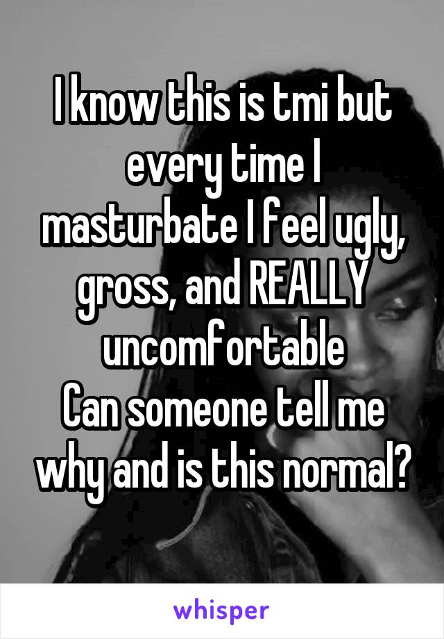 I know this is tmi but every time I masturbate I feel ugly, gross, and REALLY uncomfortable
Can someone tell me why and is this normal?
