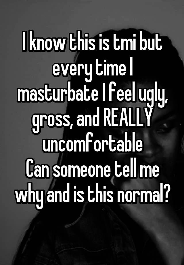 I know this is tmi but every time I masturbate I feel ugly, gross, and REALLY uncomfortable
Can someone tell me why and is this normal?
