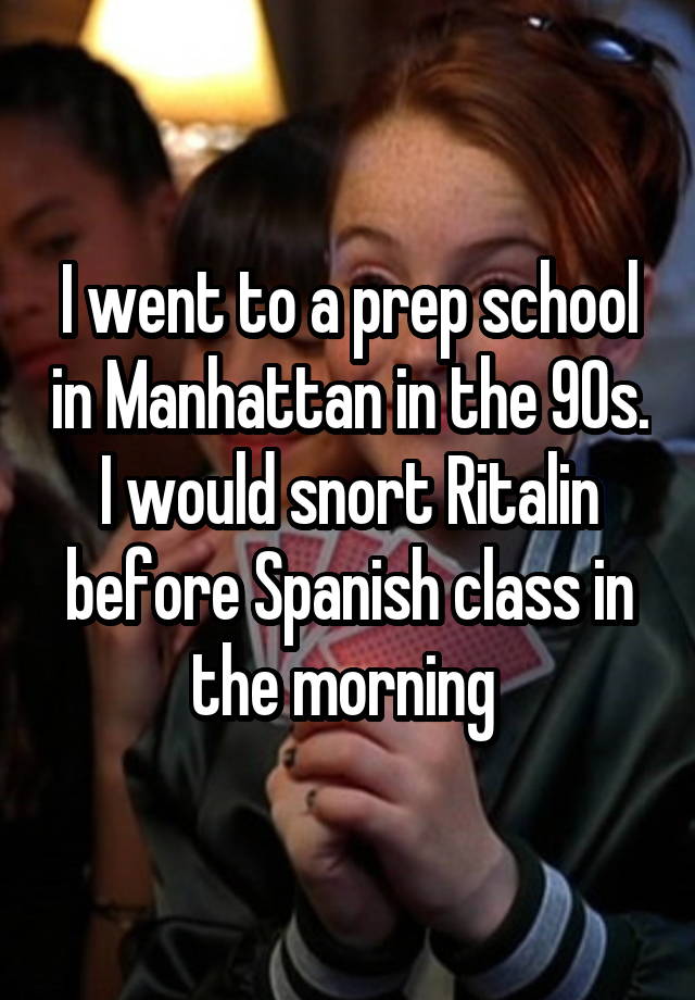 I went to a prep school in Manhattan in the 90s. I would snort Ritalin before Spanish class in the morning 