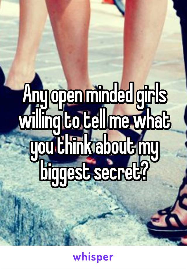 Any open minded girls willing to tell me what you think about my biggest secret?