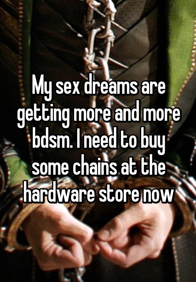 My sex dreams are getting more and more bdsm. I need to buy some chains at the hardware store now