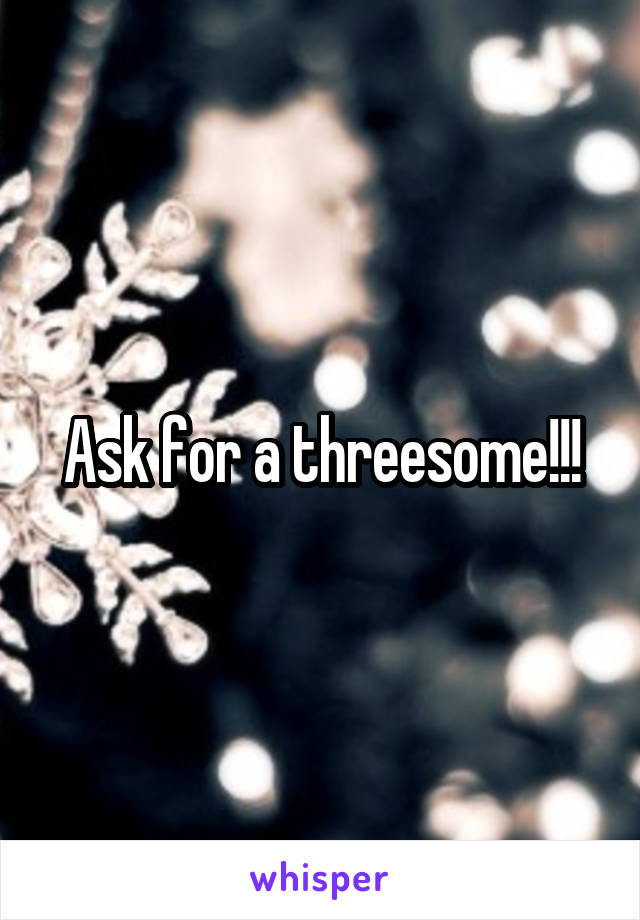 Ask for a threesome!!!