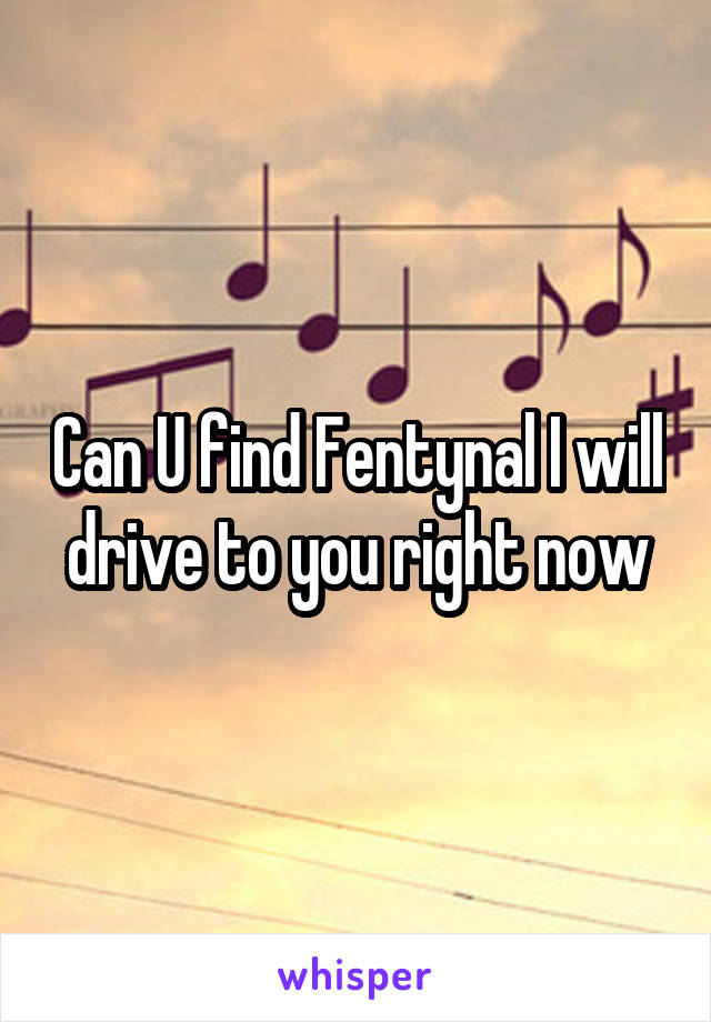 Can U find Fentynal I will drive to you right now