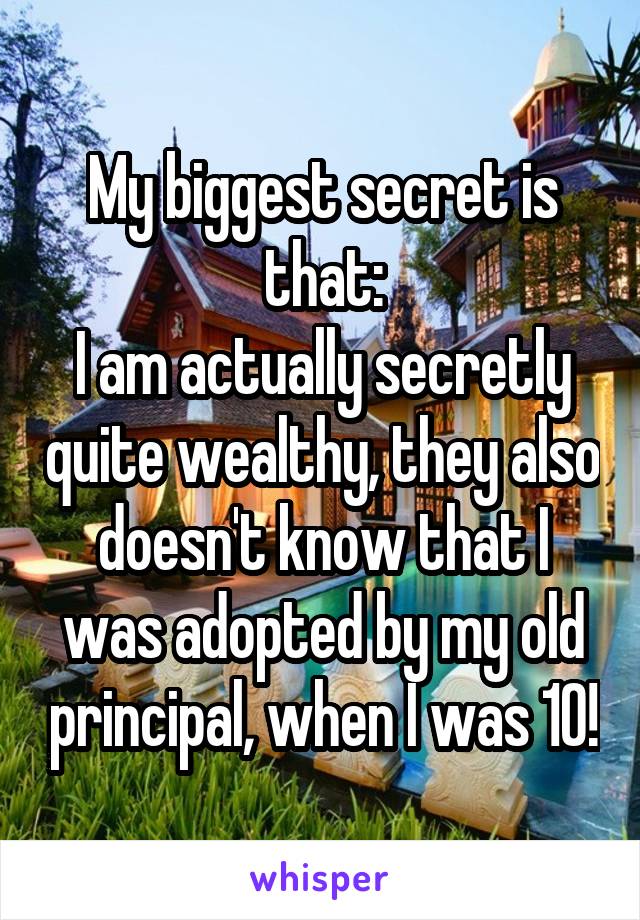 My biggest secret is that:
I am actually secretly quite wealthy, they also doesn't know that I was adopted by my old principal, when I was 10!