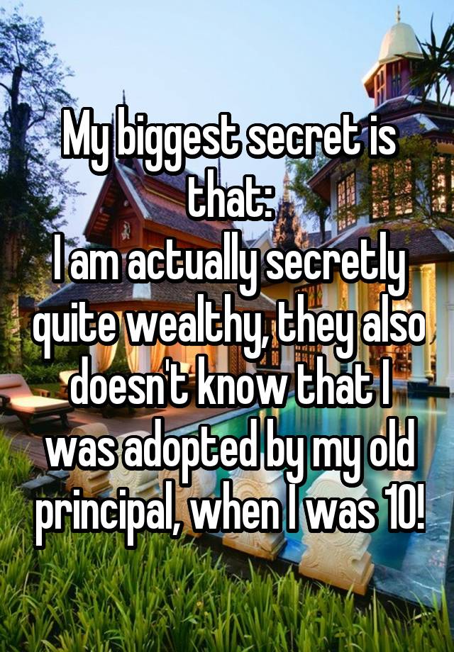 My biggest secret is that:
I am actually secretly quite wealthy, they also doesn't know that I was adopted by my old principal, when I was 10!