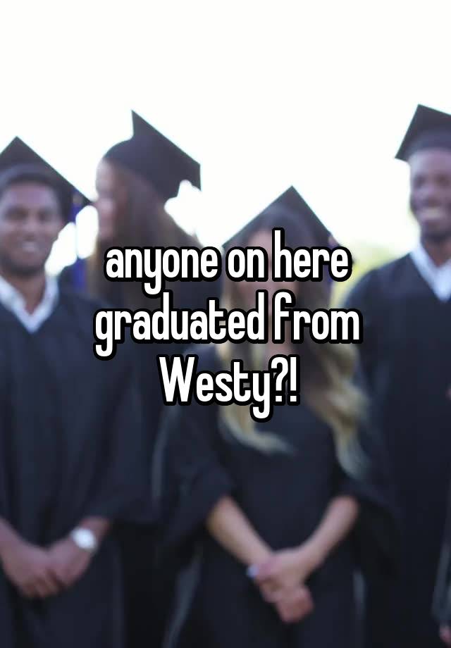 anyone on here graduated from Westy?!