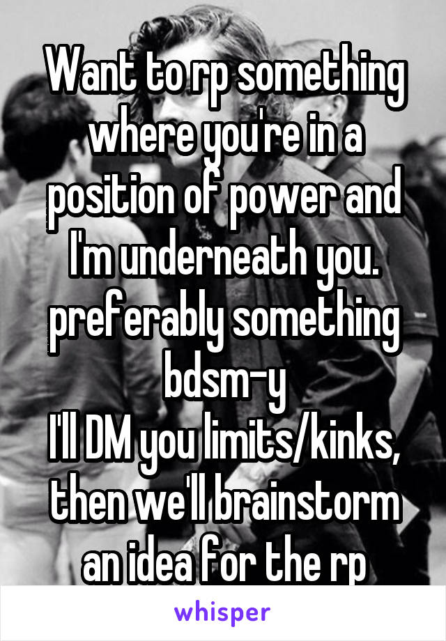 Want to rp something where you're in a position of power and I'm underneath you. preferably something bdsm-y
I'll DM you limits/kinks, then we'll brainstorm an idea for the rp