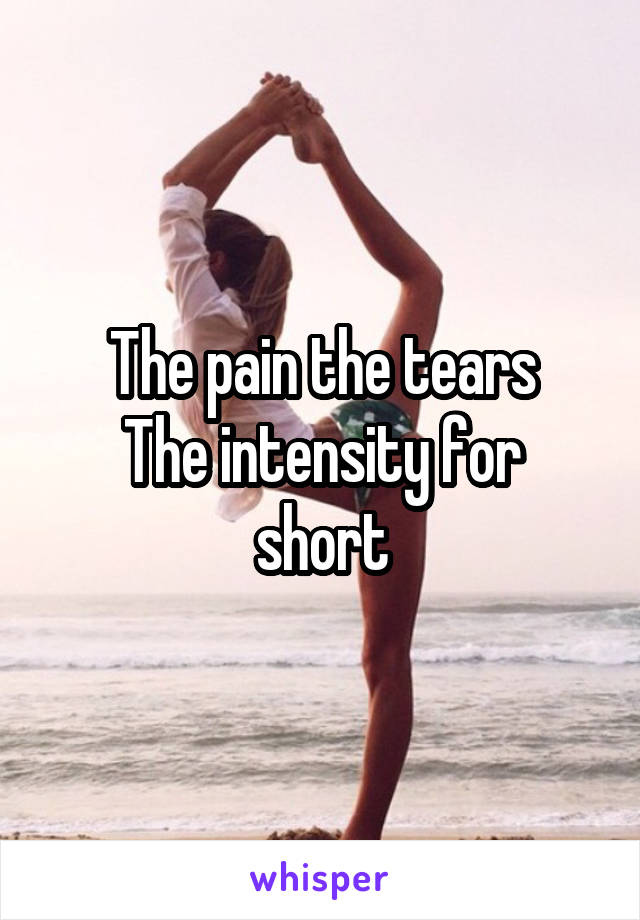 The pain the tears
The intensity for short