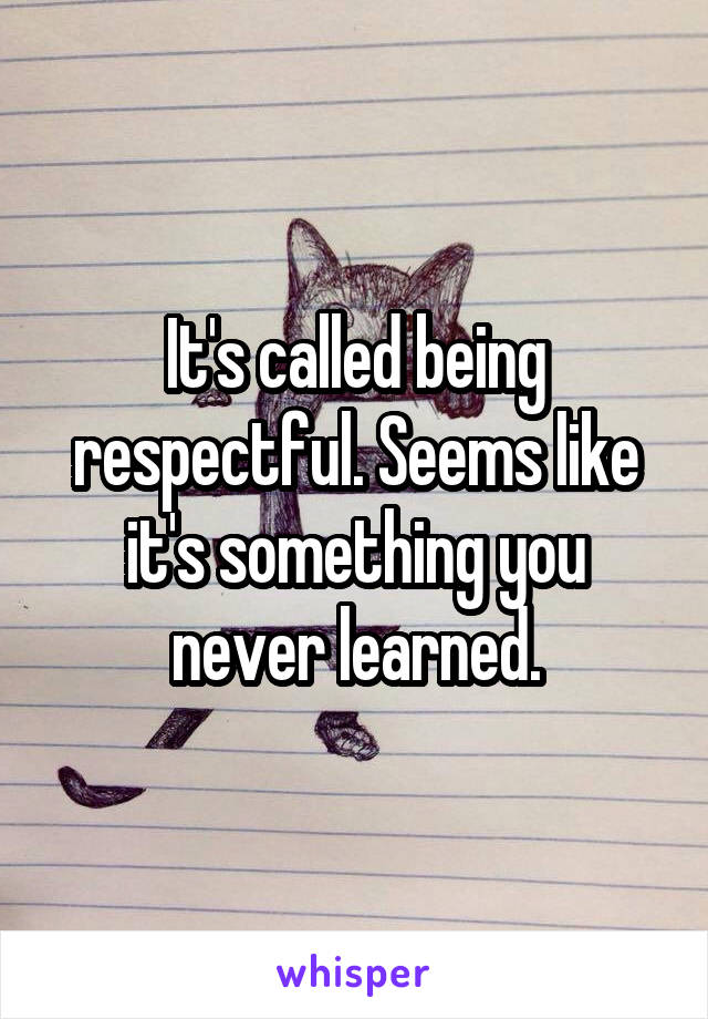 It's called being respectful. Seems like it's something you never learned.