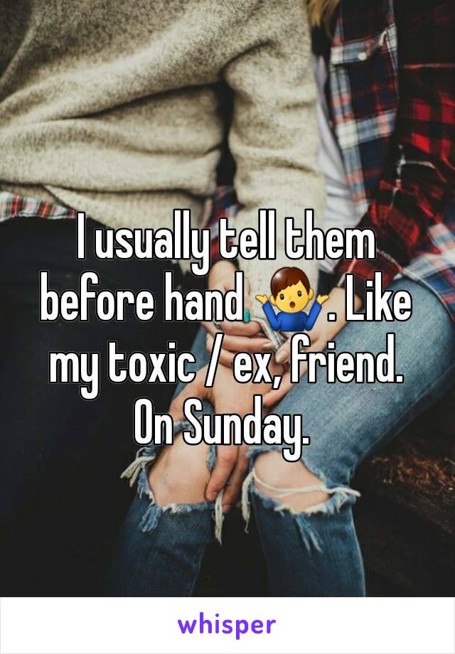 I usually tell them before hand 🤷‍♂️. Like my toxic / ex, friend. On Sunday. 