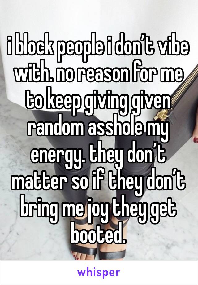 i block people i don’t vibe with. no reason for me to keep giving given random asshole my energy. they don’t matter so if they don’t bring me joy they get booted. 