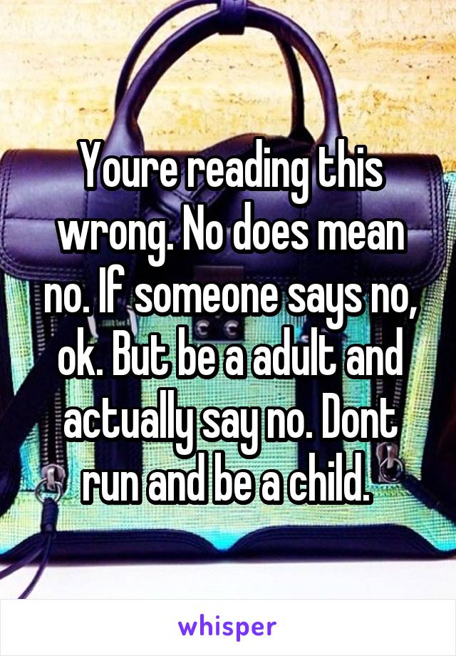 Youre reading this wrong. No does mean no. If someone says no, ok. But be a adult and actually say no. Dont run and be a child. 