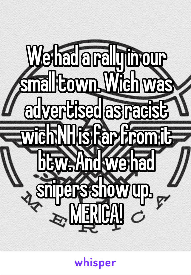 We had a rally in our small town. Wich was advertised as racist wich NH is far from it btw. And we had snipers show up. 
MERICA!