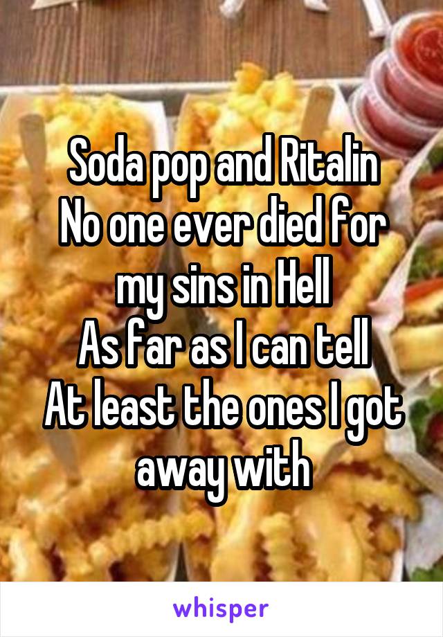 Soda pop and Ritalin
No one ever died for my sins in Hell
As far as I can tell
At least the ones I got away with