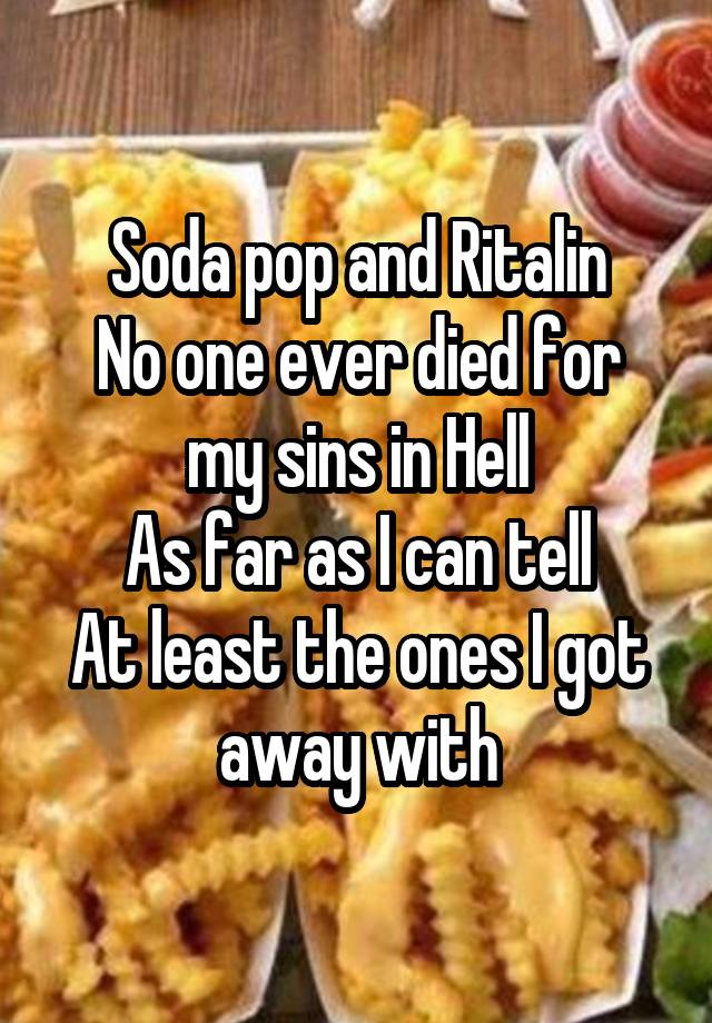 Soda pop and Ritalin
No one ever died for my sins in Hell
As far as I can tell
At least the ones I got away with