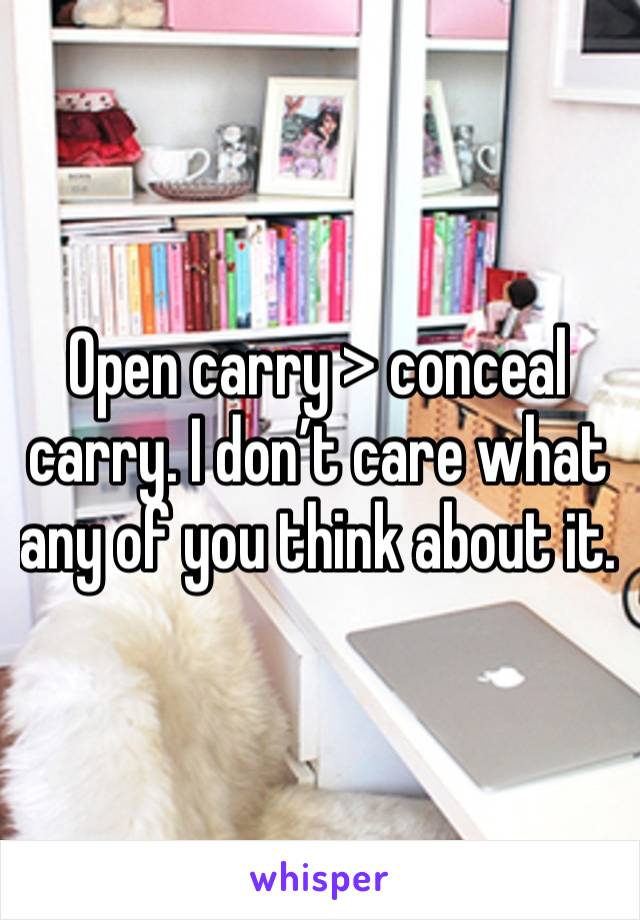 Open carry > conceal carry. I don’t care what any of you think about it. 