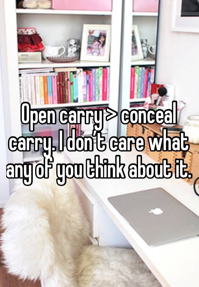 Open carry > conceal carry. I don’t care what any of you think about it. 