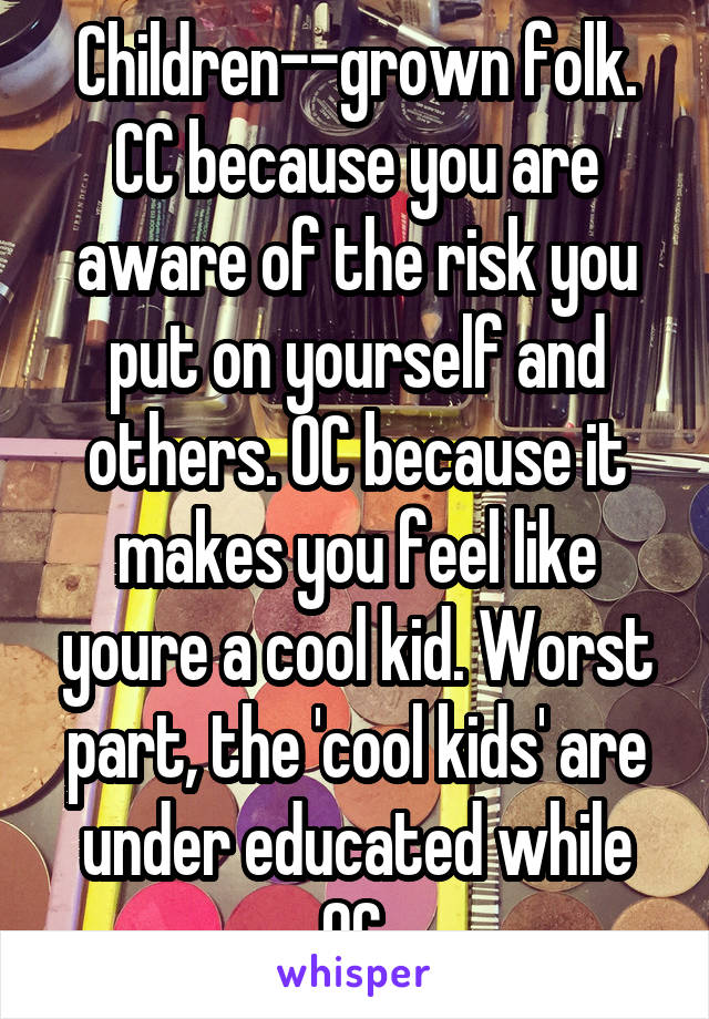 Children--grown folk.
CC because you are aware of the risk you put on yourself and others. OC because it makes you feel like youre a cool kid. Worst part, the 'cool kids' are under educated while OC.