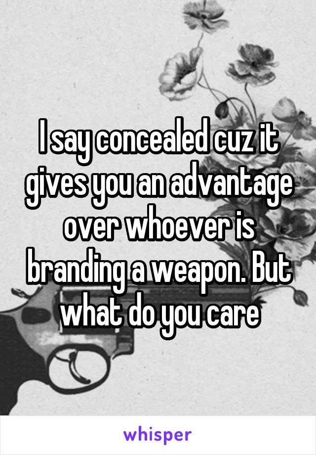 I say concealed cuz it gives you an advantage over whoever is branding a weapon. But what do you care