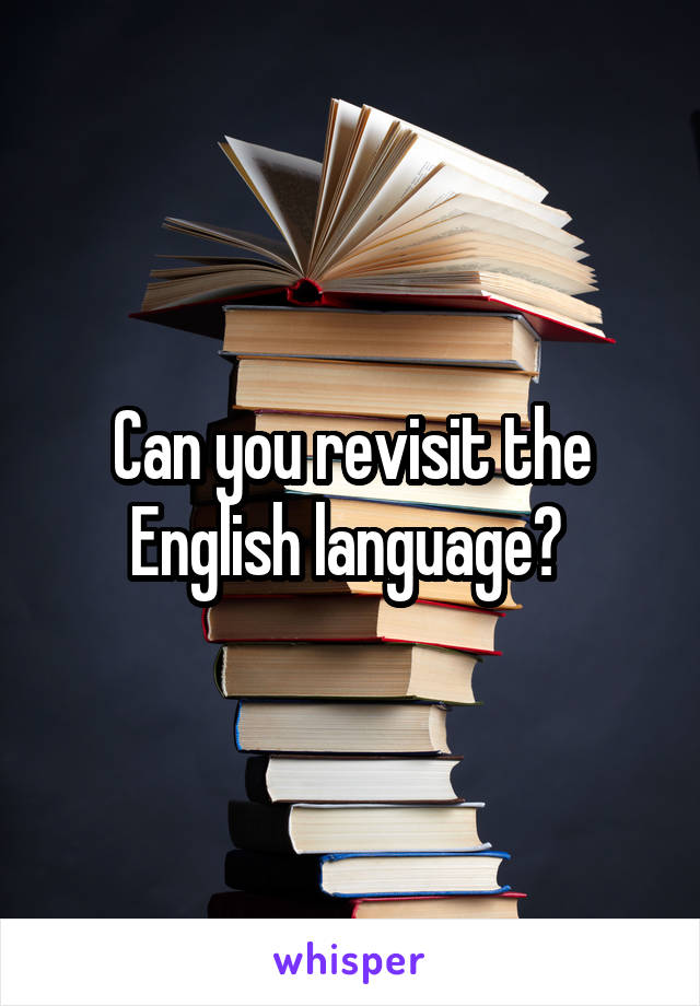 Can you revisit the English language? 